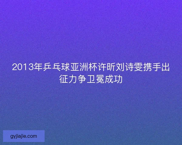 2013年乒乓球亚洲杯许昕刘诗雯携手出征力争卫冕成功